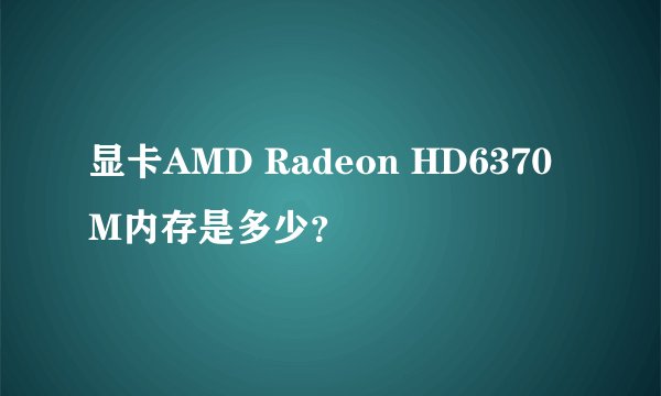 显卡AMD Radeon HD6370M内存是多少？