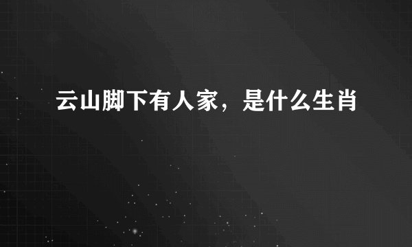 云山脚下有人家，是什么生肖