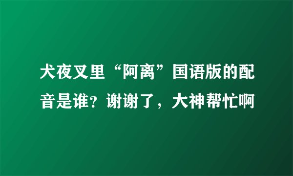 犬夜叉里“阿离”国语版的配音是谁？谢谢了，大神帮忙啊