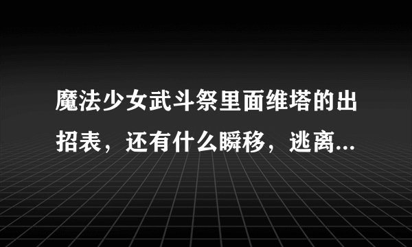 魔法少女武斗祭里面维塔的出招表，还有什么瞬移，逃离战场的也要，谢谢