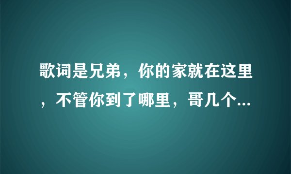 歌词是兄弟，你的家就在这里，不管你到了哪里，哥几个挺你，的歌名是兄弟的是谁唱的