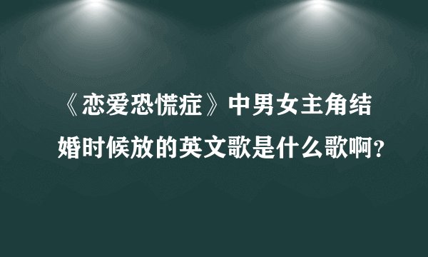 《恋爱恐慌症》中男女主角结婚时候放的英文歌是什么歌啊？