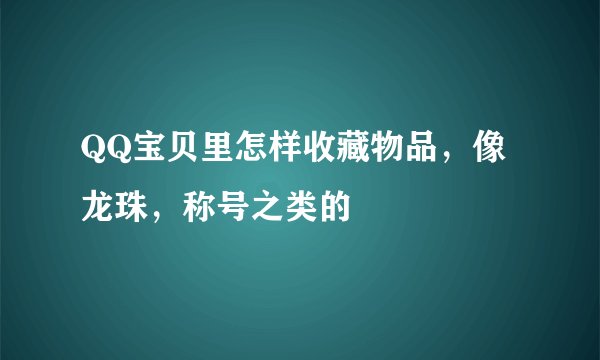 QQ宝贝里怎样收藏物品，像龙珠，称号之类的