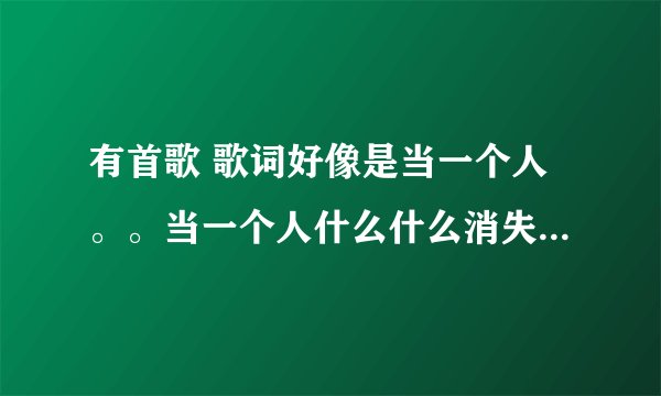 有首歌 歌词好像是当一个人。。当一个人什么什么消失天际 你不知道为何什么什么 这首歌叫什么