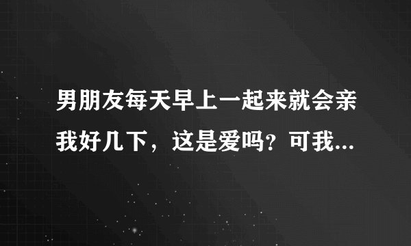 男朋友每天早上一起来就会亲我好几下，这是爱吗？可我有时候又觉得他不爱我