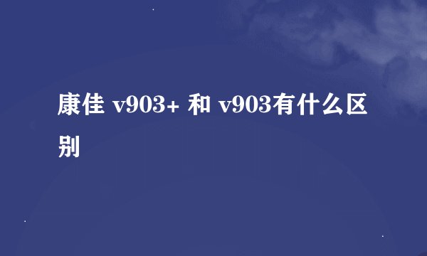 康佳 v903+ 和 v903有什么区别