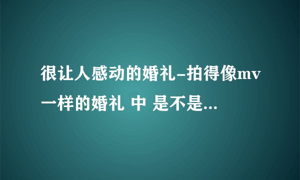 很让人感动的婚礼-拍得像mv一样的婚礼 中 是不是两家都是豪门？