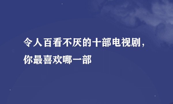 令人百看不厌的十部电视剧，你最喜欢哪一部