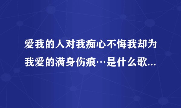 爱我的人对我痴心不悔我却为我爱的满身伤痕…是什么歌？歌词是什么？