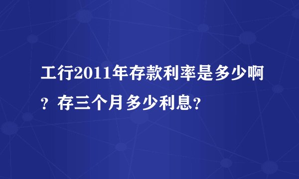 工行2011年存款利率是多少啊？存三个月多少利息？