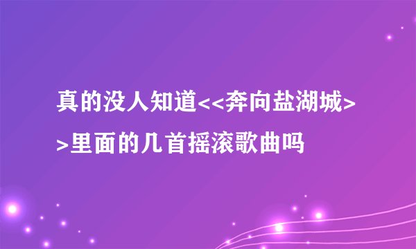 真的没人知道<<奔向盐湖城>>里面的几首摇滚歌曲吗