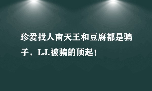 珍爱找人南天王和豆腐都是骗子，LJ.被骗的顶起！