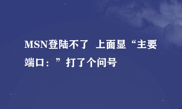 MSN登陆不了  上面显“主要端口：”打了个问号