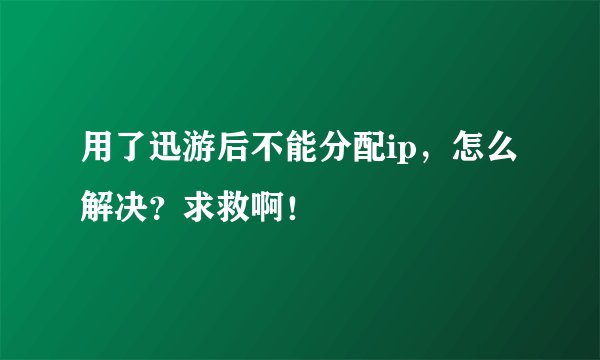 用了迅游后不能分配ip，怎么解决？求救啊！