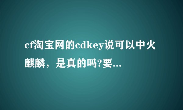 cf淘宝网的cdkey说可以中火麒麟，是真的吗?要有原因拜托了各位 谢谢