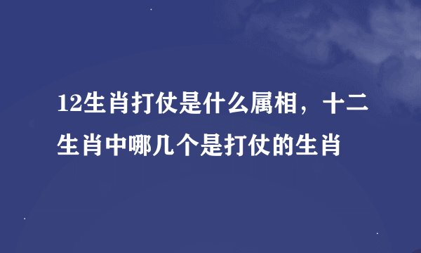 12生肖打仗是什么属相，十二生肖中哪几个是打仗的生肖