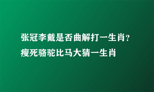 张冠李戴是否曲解打一生肖？瘦死骆驼比马大猜一生肖