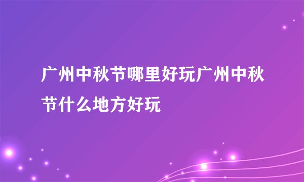 广州中秋节哪里好玩广州中秋节什么地方好玩