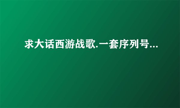 求大话西游战歌.一套序列号...
