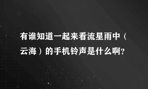 有谁知道一起来看流星雨中（云海）的手机铃声是什么啊？