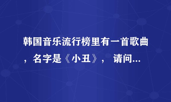 韩国音乐流行榜里有一首歌曲，名字是《小丑》， 请问歌手是谁？mv的主角就是一个小丑，他在台上拼命逗别人