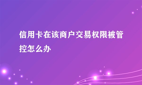 信用卡在该商户交易权限被管控怎么办