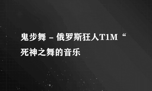 鬼步舞 - 俄罗斯狂人T1M“死神之舞的音乐