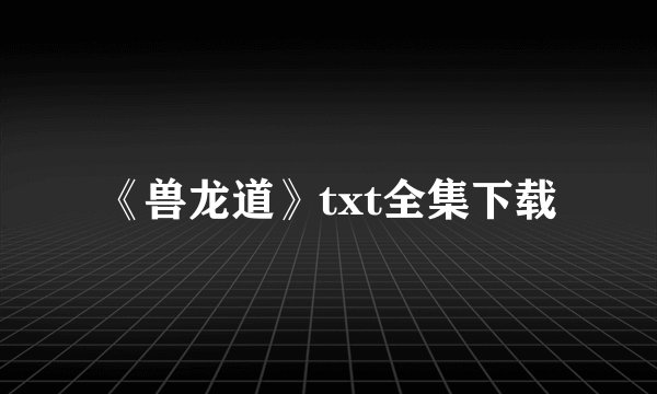 《兽龙道》txt全集下载