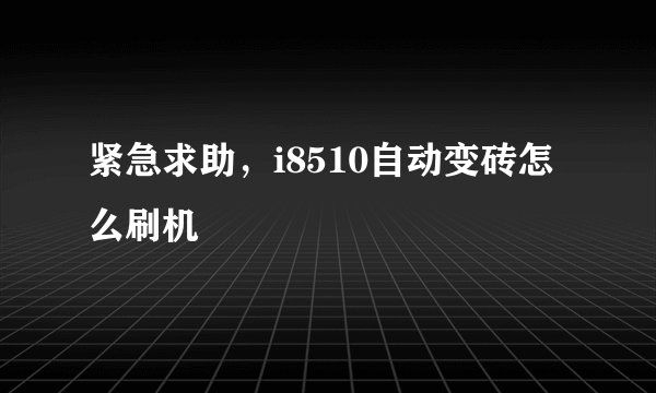 紧急求助，i8510自动变砖怎么刷机