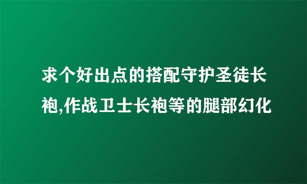 求个好出点的搭配守护圣徒长袍,作战卫士长袍等的腿部幻化