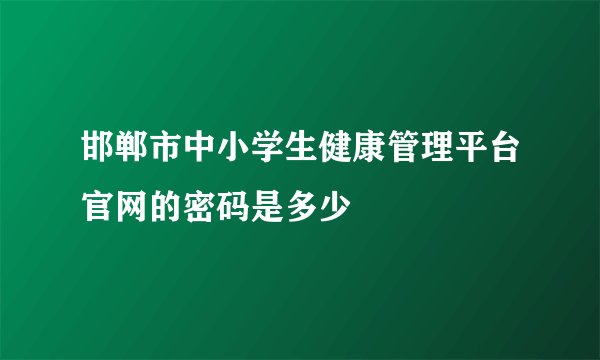 邯郸市中小学生健康管理平台官网的密码是多少