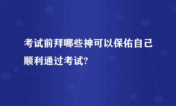 考试前拜哪些神可以保佑自己顺利通过考试?