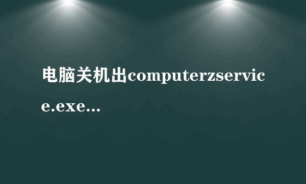 电脑关机出computerzservice.exe-dll