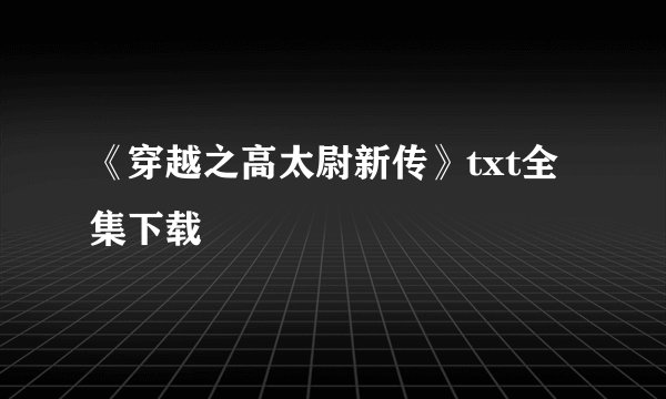 《穿越之高太尉新传》txt全集下载