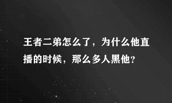王者二弟怎么了，为什么他直播的时候，那么多人黑他？