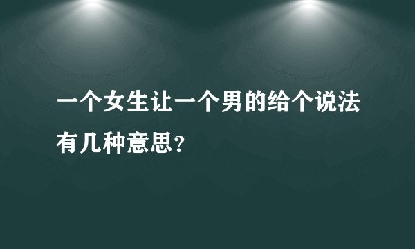 一个女生让一个男的给个说法有几种意思？