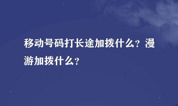 移动号码打长途加拨什么？漫游加拨什么？