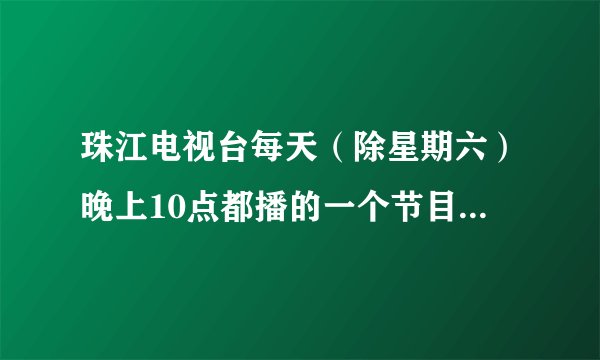 珠江电视台每天（除星期六）晚上10点都播的一个节目。求剧名