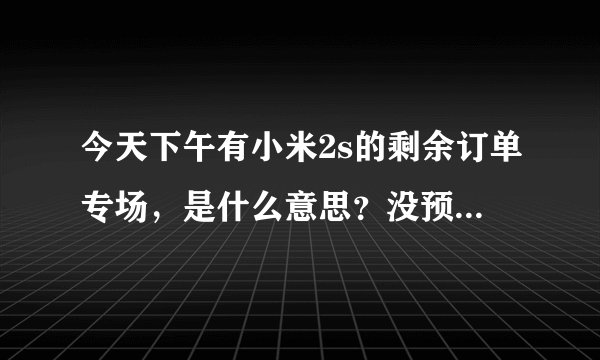 今天下午有小米2s的剩余订单专场，是什么意思？没预约没买到的下午可以买吗？如果不能，小米2s下次什么时