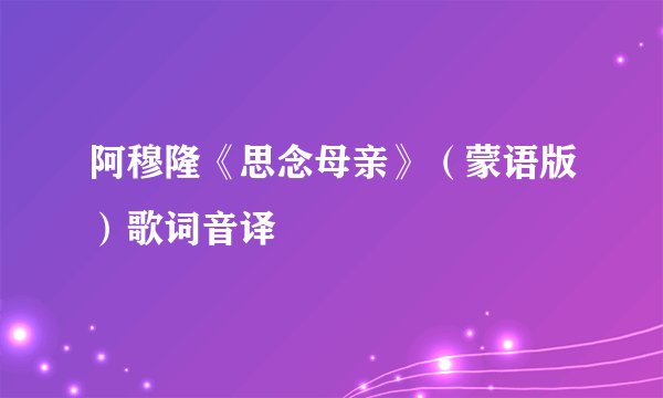 阿穆隆《思念母亲》（蒙语版）歌词音译