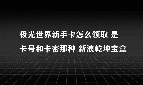 极光世界新手卡怎么领取 是卡号和卡密那种 新浪乾坤宝盒