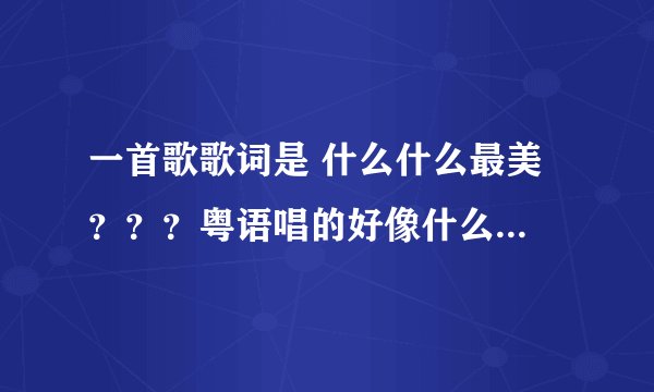 一首歌歌词是 什么什么最美 ？？？粤语唱的好像什么歌快说啊？？