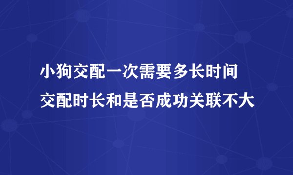 小狗交配一次需要多长时间 交配时长和是否成功关联不大