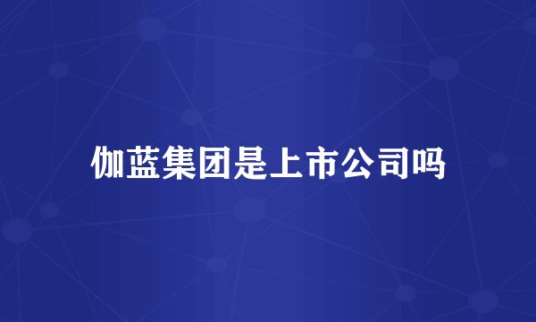 伽蓝集团是上市公司吗