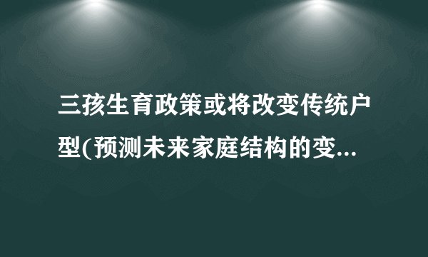 三孩生育政策或将改变传统户型(预测未来家庭结构的变化趋势。)