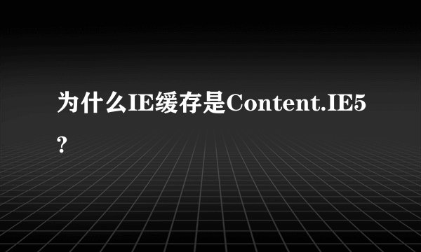 为什么IE缓存是Content.IE5?