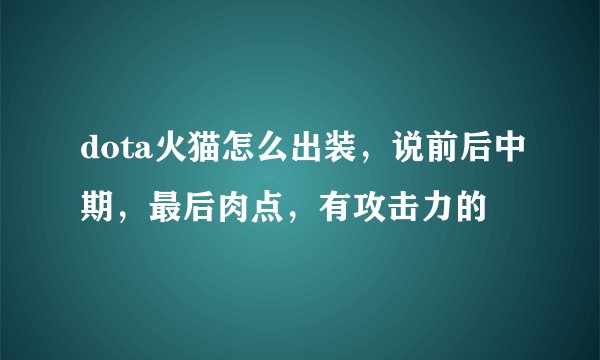 dota火猫怎么出装，说前后中期，最后肉点，有攻击力的