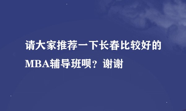 请大家推荐一下长春比较好的MBA辅导班呗？谢谢