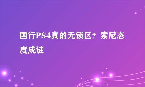 国行PS4真的无锁区？索尼态度成谜
