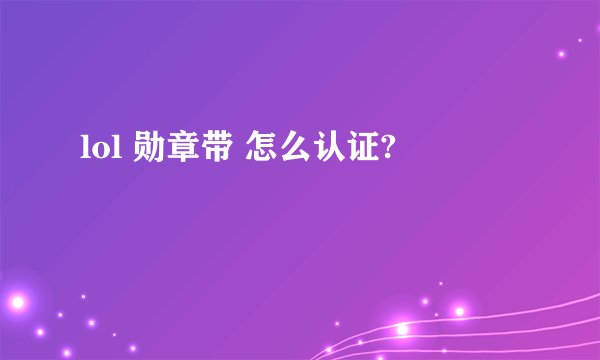lol 勋章带 怎么认证?